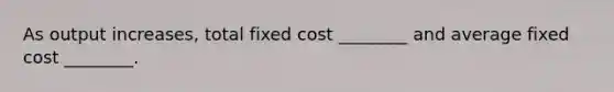 As output​ increases, total fixed cost​ ________ and average fixed cost​ ________.