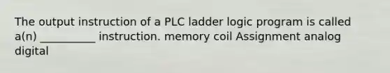 The output instruction of a PLC ladder logic program is called a(n) __________ instruction. memory coil Assignment analog digital