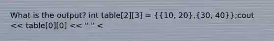 What is the output? int table[2][3] = ({10, 20),(30, 40)};cout << table[0][0] << " " <<table[0][1] << " " <<table[0][2] << " " <<table[1][1] << endl;