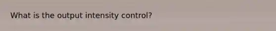 What is the output intensity control?