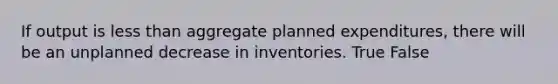 If output is less than aggregate planned expenditures, there will be an unplanned decrease in inventories. True False