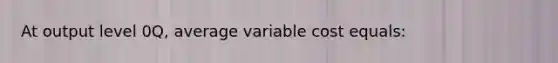 At output level 0Q, average variable cost equals: