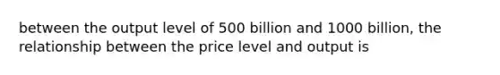 between the output level of 500 billion and 1000 billion, the relationship between the price level and output is