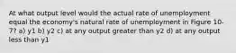 At what output level would the actual rate of unemployment equal the economy's natural rate of unemployment in Figure 10-7? a) y1 b) y2 c) at any output greater than y2 d) at any output less than y1