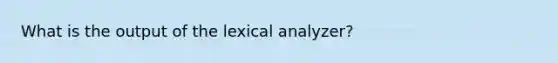 What is the output of the lexical analyzer?