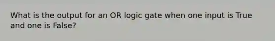 What is the output for an OR logic gate when one input is True and one is False?