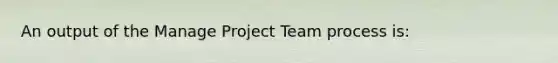 An output of the Manage Project Team process is: