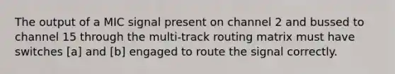 The output of a MIC signal present on channel 2 and bussed to channel 15 through the multi-track routing matrix must have switches [a] and [b] engaged to route the signal correctly.