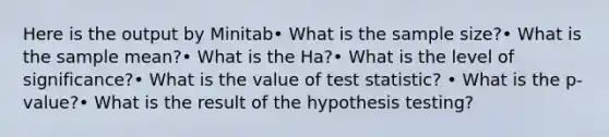 Here is the output by Minitab• What is the sample size?• What is the sample mean?• What is the Ha?• What is the level of significance?• What is the value of test statistic? • What is the p-value?• What is the result of the hypothesis testing?