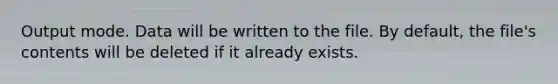 Output mode. Data will be written to the file. By default, the file's contents will be deleted if it already exists.