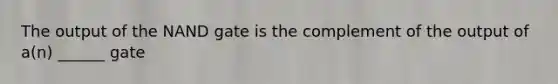 The output of the NAND gate is the complement of the output of a(n) ______ gate