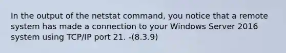 In the output of the netstat command, you notice that a remote system has made a connection to your Windows Server 2016 system using TCP/IP port 21. -(8.3.9)