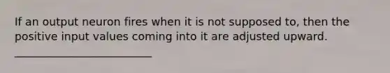 If an output neuron fires when it is not supposed to, then the positive input values coming into it are adjusted upward. _________________________