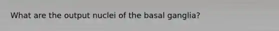 What are the output nuclei of the basal ganglia?