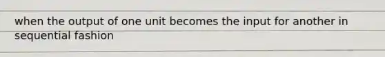 when the output of one unit becomes the input for another in sequential fashion