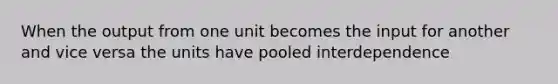 When the output from one unit becomes the input for another and vice versa the units have pooled interdependence