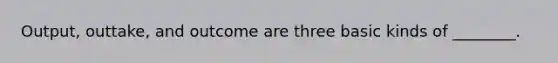 Output, outtake, and outcome are three basic kinds of ________.