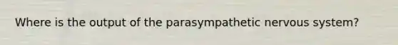 Where is the output of the parasympathetic nervous system?