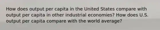 How does output per capita in the United States compare with output per capita in other industrial economies? How does U.S. output per capita compare with the world average?