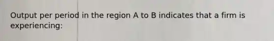 Output per period in the region A to B indicates that a firm is experiencing: