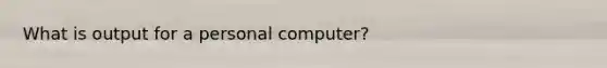 What is output for a personal computer?