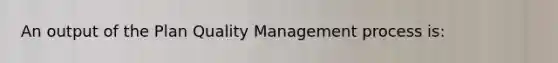 An output of the Plan Quality Management process is: