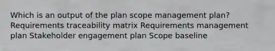 Which is an output of the plan scope management plan? Requirements traceability matrix Requirements management plan Stakeholder engagement plan Scope baseline