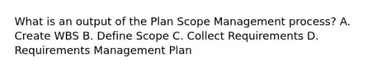 What is an output of the Plan Scope Management process? A. Create WBS B. Define Scope C. Collect Requirements D. Requirements Management Plan