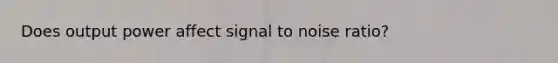 Does output power affect signal to noise ratio?