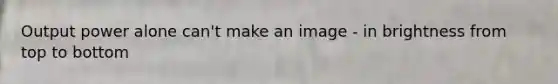 Output power alone can't make an image - in brightness from top to bottom