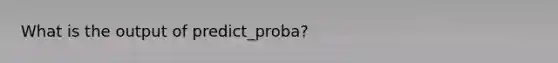 What is the output of predict_proba?