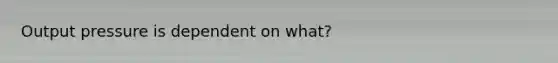 Output pressure is dependent on what?