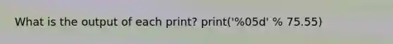 What is the output of each print? print('%05d' % 75.55)