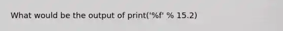 What would be the output of print('%f' % 15.2)