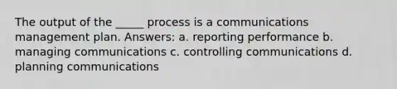 The output of the _____ process is a communications management plan. Answers: a. reporting performance b. managing communications c. controlling communications d. planning communications