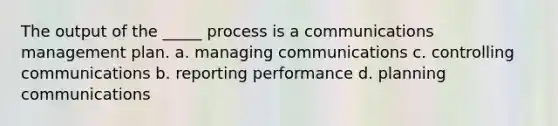 The output of the _____ process is a communications management plan. a. managing communications c. controlling communications b. reporting performance d. planning communications