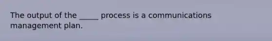 The output of the _____ process is a communications management plan.