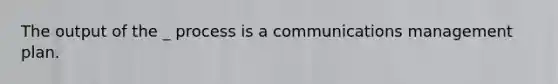 The output of the _ process is a communications management plan.