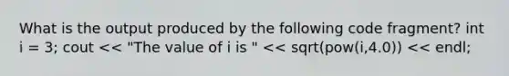 What is the output produced by the following code fragment? int i = 3; cout << "The value of i is " << sqrt(pow(i,4.0)) << endl;