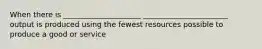 When there is _____________________ _______________________ output is produced using the fewest resources possible to produce a good or service