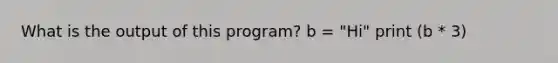 What is the output of this program? b = "Hi" print (b * 3)