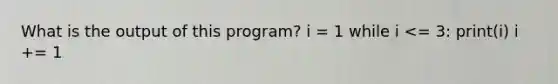 What is the output of this program? i = 1 while i <= 3: print(i) i += 1