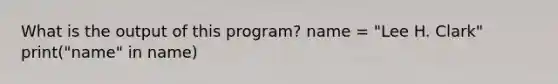 What is the output of this program? name = "Lee H. Clark" print("name" in name)