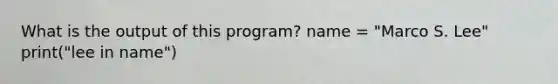 What is the output of this program? name = "Marco S. Lee" print("lee in name")