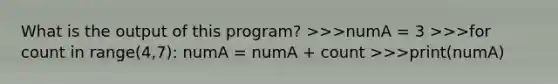 What is the output of this program? >>>numA = 3 >>>for count in range(4,7): numA = numA + count >>>print(numA)