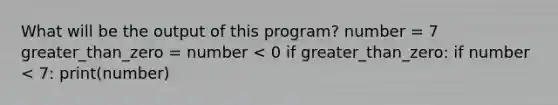 What will be the output of this program? number = 7 greater_than_zero = number < 0 if greater_than_zero: if number < 7: print(number)