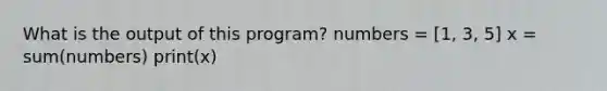 What is the output of this program? numbers = [1, 3, 5] x = sum(numbers) print(x)