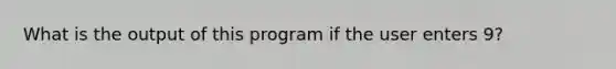 What is the output of this program if the user enters 9?