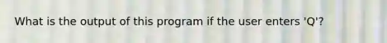 What is the output of this program if the user enters 'Q'?