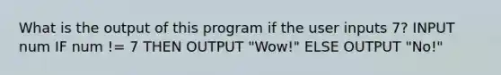 What is the output of this program if the user inputs 7? INPUT num IF num != 7 THEN OUTPUT "Wow!" ELSE OUTPUT "No!"